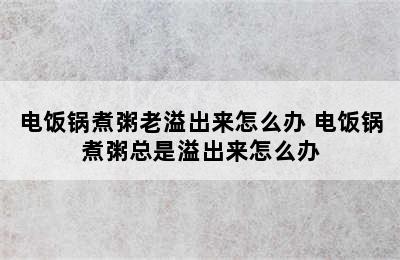 电饭锅煮粥老溢出来怎么办 电饭锅煮粥总是溢出来怎么办